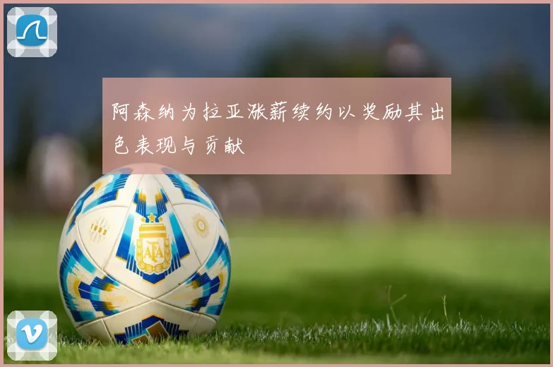 阿森纳为拉亚涨薪续约以奖励其出色表现与贡献