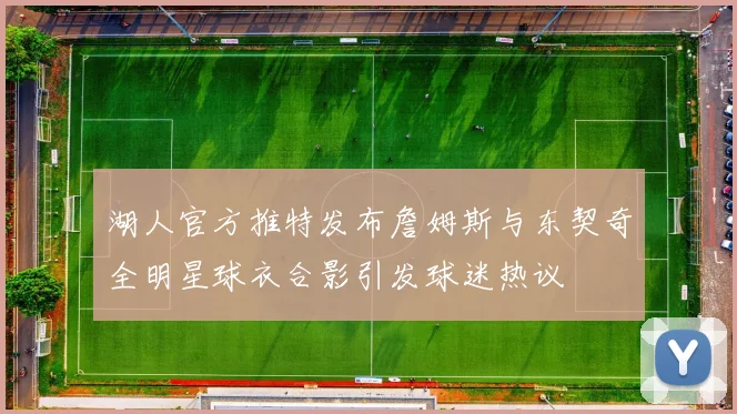 湖人官方推特发布詹姆斯与东契奇全明星球衣合影引发球迷热议