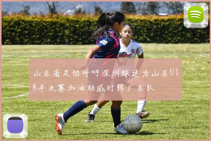山东省足协呼吁深圳球迷为山东U18半决赛加油助威对阵广东队