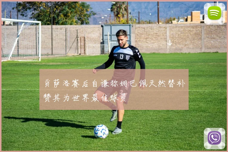 贡萨洛赛后自谦称姆巴佩天然替补赞其为世界最佳球员